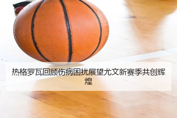 热格罗瓦回顾伤病困扰展望尤文新赛季共创辉煌