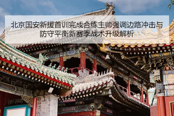 北京国安新援首训完成合练主帅强调边路冲击与防守平衡新赛季战术升级解析